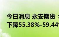 今日消息 永安期货：预计上半年净利润同比下降55.38%-59.44%