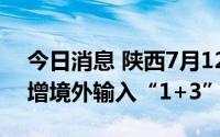 今日消息 陕西7月12日无新增本土病例，新增境外输入“1+3”