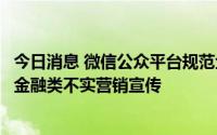 今日消息 微信公众平台规范金融类违规营销内容，禁止进行金融类不实营销宣传