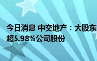 今日消息 中交地产：大股东华夏集团及一致行动人拟减持不超5.98%公司股份