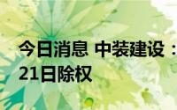 今日消息 中装建设：拟每10股派0.2元，7月21日除权