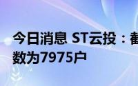 今日消息 ST云投：截止7月8日，公司股东人数为7975户