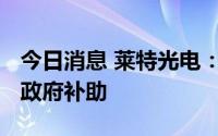 今日消息 莱特光电：近期累计获得1567万元政府补助