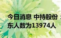 今日消息 中持股份：截止6月30日，公司股东人数为13974人