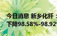 今日消息 新乡化纤：预计上半年净利润同比下降98.58%-98.92%