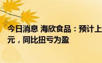 今日消息 海欣食品：预计上半年净利润1950万元至2450万元，同比扭亏为盈