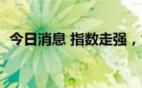 今日消息 指数走强，创业板指拉升涨逾2%