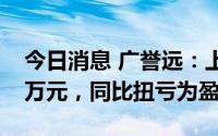 今日消息 广誉远：上半年预盈750万元-850万元，同比扭亏为盈