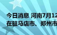 今日消息 河南7月12日新增本土“3+22”，在驻马店市、郑州市