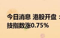 今日消息 港股开盘：两大指数高开，恒生科技指数涨0.75%