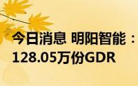 今日消息 明阳智能：今日伦交所上市，发行3128.05万份GDR