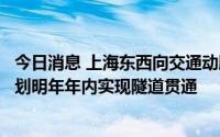 今日消息 上海东西向交通动脉迎最新进展，北横通道东段计划明年年内实现隧道贯通