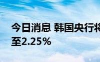 今日消息 韩国央行将基准利率从1.75%上调至2.25%