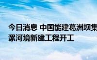 今日消息 中国能建葛洲坝集团：55.96亿元国道107京港线漯河境新建工程开工