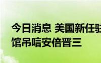 今日消息 美国新任驻韩大使前往日本驻韩使馆吊唁安倍晋三