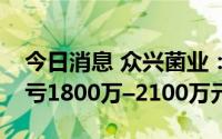 今日消息 众兴菌业：上半年同比盈转亏，预亏1800万–2100万元