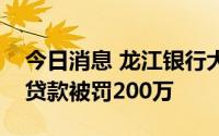 今日消息 龙江银行大庆分行因违法违规发放贷款被罚200万