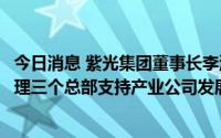 今日消息 紫光集团董事长李滨：今后会设立业务、赋能、管理三个总部支持产业公司发展