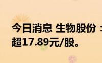 今日消息 生物股份：回购股份价格调整为不超17.89元/股。