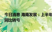 今日消息 海南发展：上半年预计亏损5500万至7100万元，同比转亏