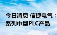 今日消息 信捷电气：已研发出XG和XS3两个系列中型PLC产品