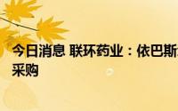 今日消息 联环药业：依巴斯汀片拟中选第七批全国药品集中采购