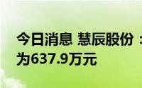 今日消息 慧辰股份：近期累计获得政府补助为637.9万元