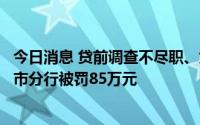 今日消息 贷前调查不尽职、贷后管理不到位，工商银行厦门市分行被罚85万元