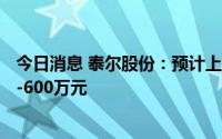 今日消息 泰尔股份：预计上半年同比盈转亏，预亏450万元-600万元