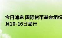 今日消息 国际货币基金组织和世界银行集团2022年年会10月10-16日举行