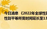 今日消息 《2022年全球性别差距报告》发布：全世界实现性别平等所需时间延长至132年