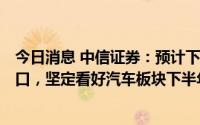 今日消息 中信证券：预计下半年将是汽车消费明确的高β窗口，坚定看好汽车板块下半年的投资机会