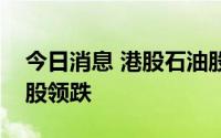 今日消息 港股石油股持续走低，中国油气控股领跌