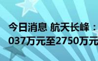 今日消息 航天长峰：上半年同比转亏，预亏2037万元至2750万元