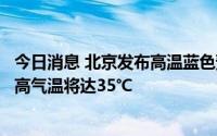 今日消息 北京发布高温蓝色预警：本市平原大部分地区日最高气温将达35℃