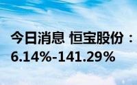 今日消息 恒宝股份：上半年净利润同比预增86.14%-141.29%