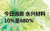 今日消息 永兴材料：上半年净利润同比预增610%至680%