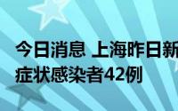 今日消息 上海昨日新增本土确诊病例5例、无症状感染者42例