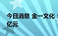 今日消息 金一文化：上半年预亏2.85亿-3.3亿元