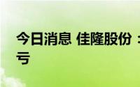 今日消息 佳隆股份：上半年预计同比扭盈为亏