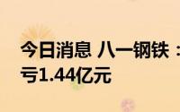 今日消息 八一钢铁：上半年同比盈转亏，预亏1.44亿元