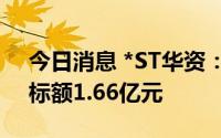 今日消息 *ST华资：子公司中标租赁权，中标额1.66亿元