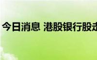 今日消息 港股银行股走低，招商银行跌超5%