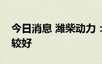 今日消息 潍柴动力：今年以来海外业务表现较好