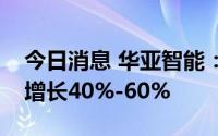 今日消息 华亚智能：上半年预计净利润同比增长40%-60%