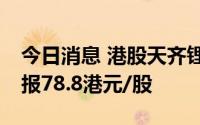 今日消息 港股天齐锂业短线下挫，跌近4%，报78.8港元/股