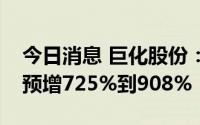 今日消息 巨化股份：上半年归母净利润同比预增725%到908%