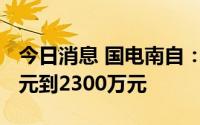 今日消息 国电南自：预计上半年净亏1800万元到2300万元