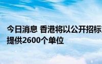 今日消息 香港将以公开招标方式出售三幅住宅用地，预计可提供2600个单位