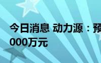 今日消息 动力源：预计上半年亏损2700万-3000万元